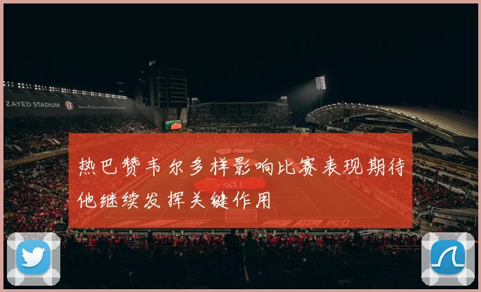 热巴赞韦尔多样影响比赛表现期待他继续发挥关键作用