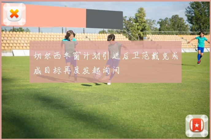 切尔西冬窗计划引进后卫范戴克或成目标再度发起询问
