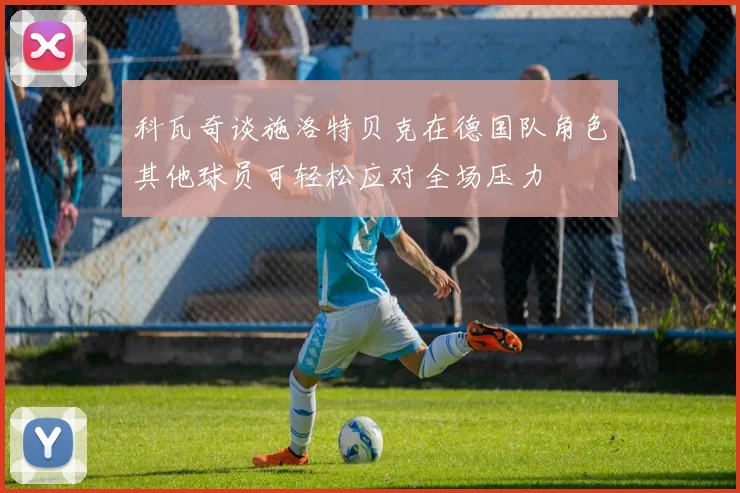 科瓦奇谈施洛特贝克在德国队角色其他球员可轻松应对全场压力