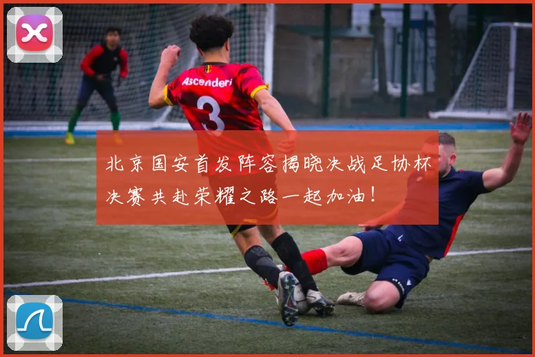 北京国安首发阵容揭晓决战足协杯决赛共赴荣耀之路一起加油！