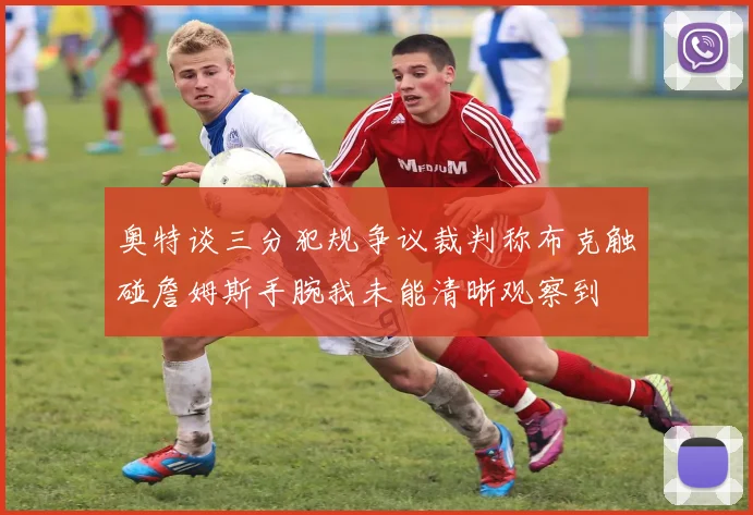 奥特谈三分犯规争议裁判称布克触碰詹姆斯手腕我未能清晰观察到