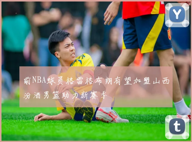 前NBA球员格雷格布朗有望加盟山西汾酒男篮助力新赛季