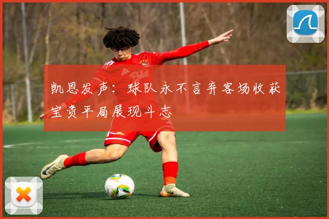 凯恩发声：球队永不言弃客场收获宝贵平局展现斗志