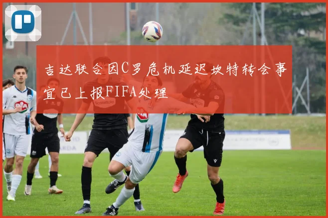 吉达联合因C罗危机延迟坎特转会事宜已上报FIFA处理