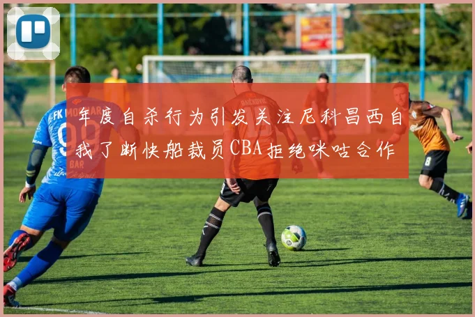 年度自杀行为引发关注尼科昌西自我了断快船裁员CBA拒绝咪咕合作