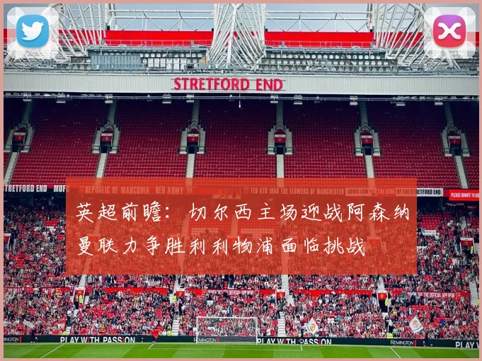 英超前瞻：切尔西主场迎战阿森纳曼联力争胜利利物浦面临挑战