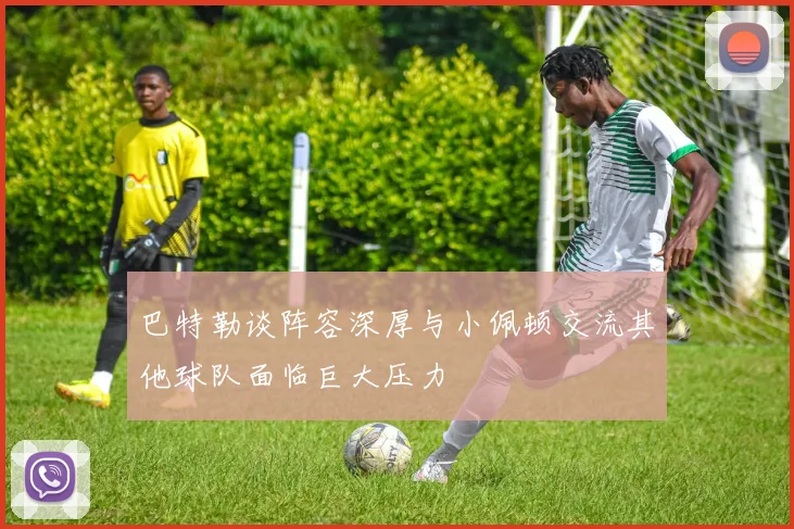 巴特勒谈阵容深厚与小佩顿交流其他球队面临巨大压力