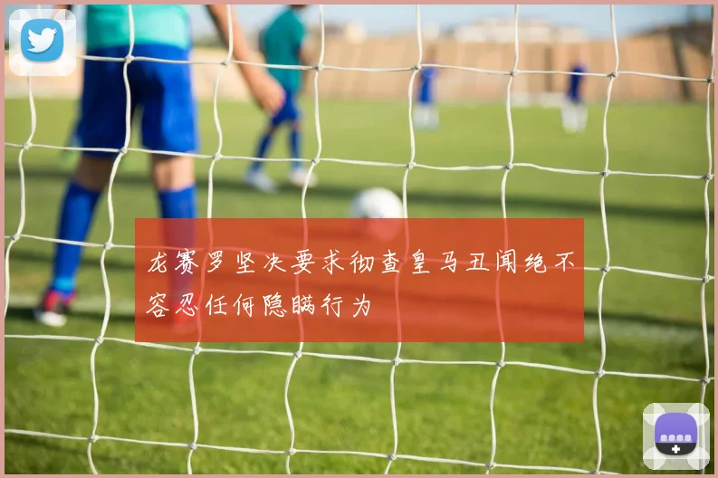 龙赛罗坚决要求彻查皇马丑闻绝不容忍任何隐瞒行为