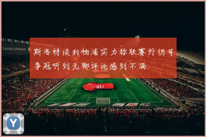 斯洛特谈利物浦实力称联赛外仍可争冠听到无聊评论感到不满