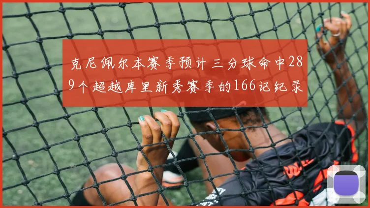 克尼佩尔本赛季预计三分球命中289个超越库里新秀赛季的166记纪录