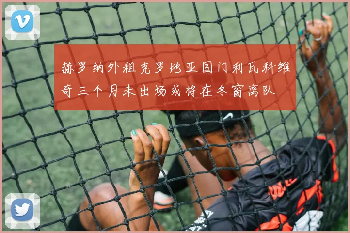 赫罗纳外租克罗地亚国门利瓦科维奇三个月未出场或将在冬窗离队