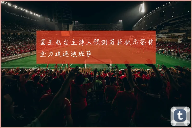 国王电台主持人预测若获状元签将全力追逐迪班萨
