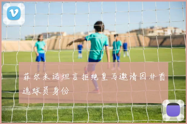菲尔米诺坦言拒绝皇马邀请因非首选球员身份