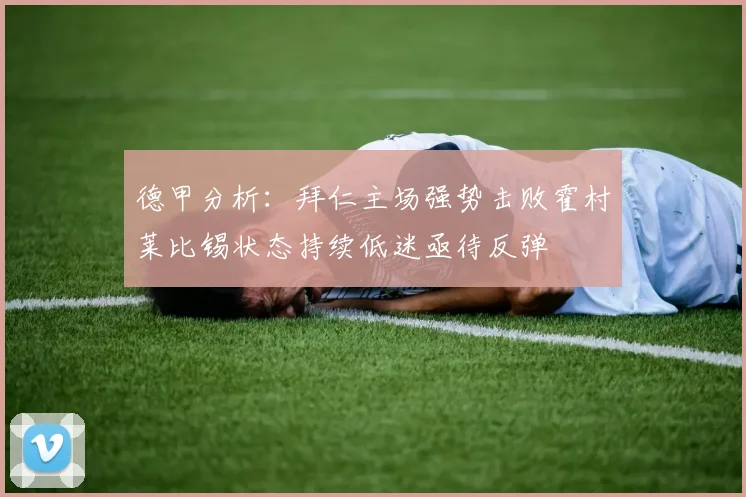 德甲分析：拜仁主场强势击败霍村莱比锡状态持续低迷亟待反弹