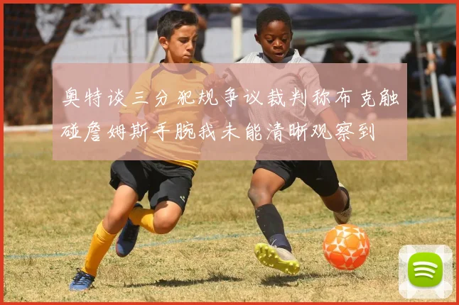 奥特谈三分犯规争议裁判称布克触碰詹姆斯手腕我未能清晰观察到