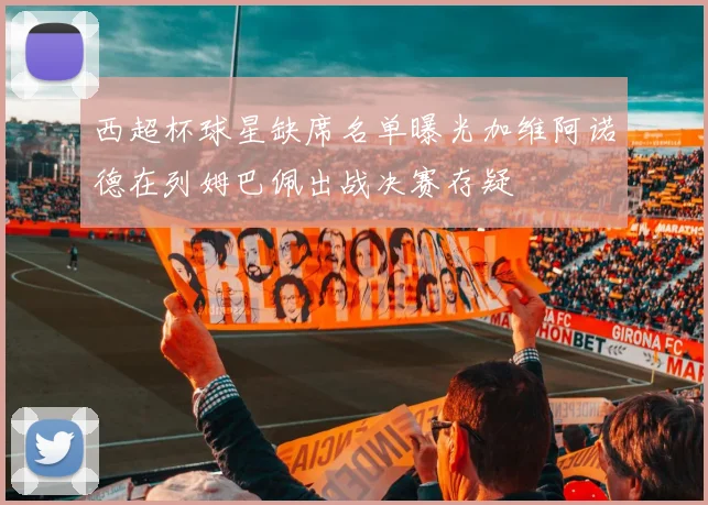 西超杯球星缺席名单曝光加维阿诺德在列姆巴佩出战决赛存疑