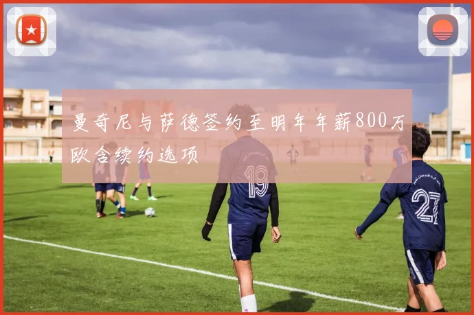曼奇尼与萨德签约至明年年薪800万欧含续约选项