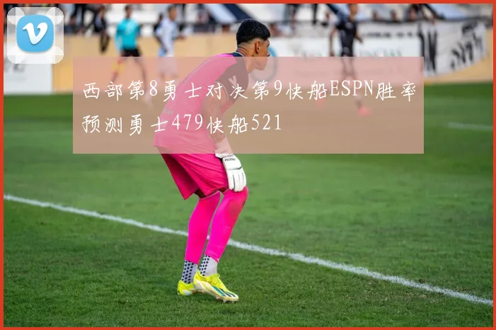 西部第8勇士对决第9快船ESPN胜率预测勇士479快船521