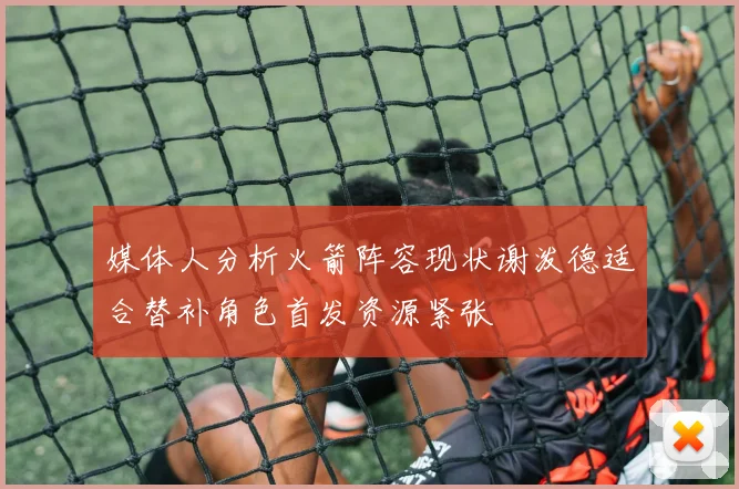 媒体人分析火箭阵容现状谢泼德适合替补角色首发资源紧张