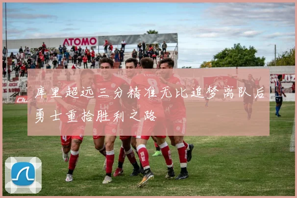 库里超远三分精准无比追梦离队后勇士重拾胜利之路