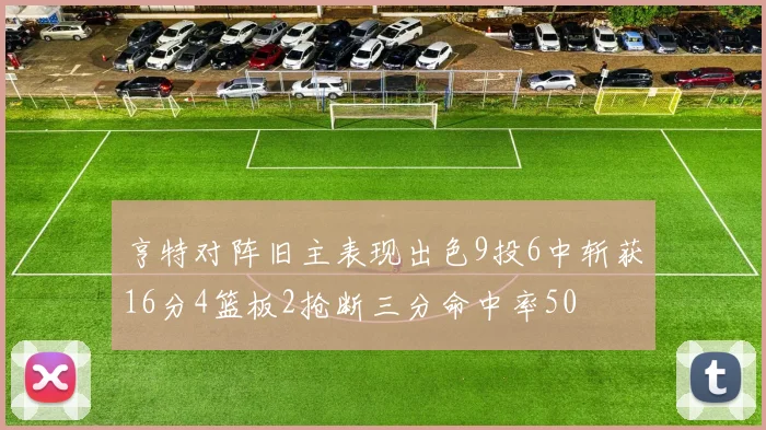 亨特对阵旧主表现出色9投6中斩获16分4篮板2抢断三分命中率50