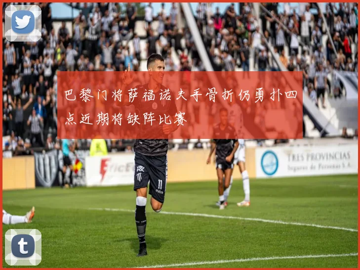 巴黎门将萨福诺夫手骨折仍勇扑四点近期将缺阵比赛