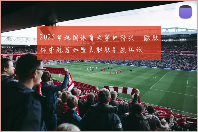 2025年韩国体育大事件孙兴慜欧联杯夺冠后加盟美职联引发热议