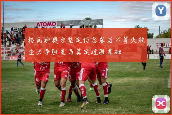 格瓦迪奥尔坚定信念落后不算失败全力争胜皇马奠定连胜基础