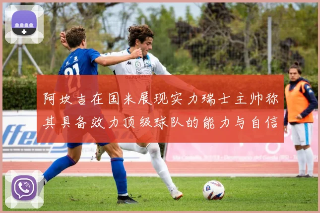 阿坎吉在国米展现实力瑞士主帅称其具备效力顶级球队的能力与自信