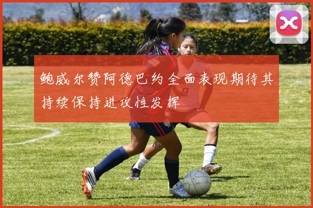 鲍威尔赞阿德巴约全面表现期待其持续保持进攻性发挥