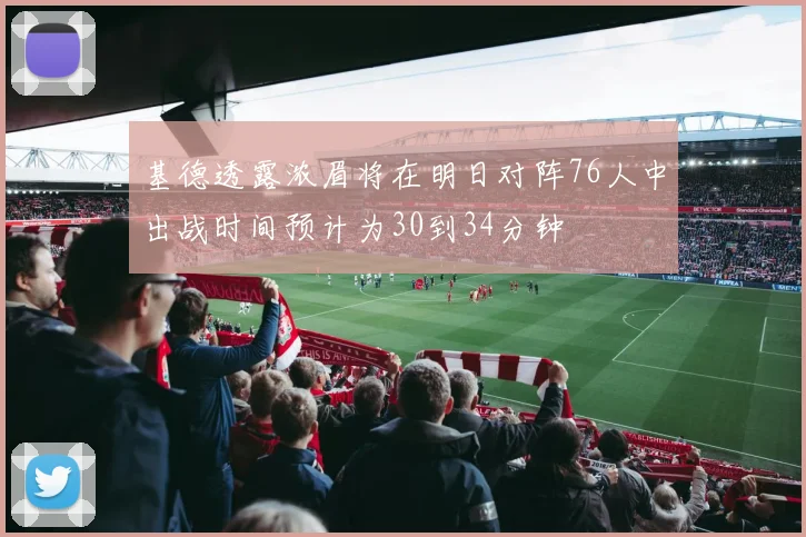 基德透露浓眉将在明日对阵76人中出战时间预计为30到34分钟