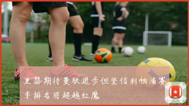 里瑟期待曼联进步但坚信利物浦赛季排名将超越红魔