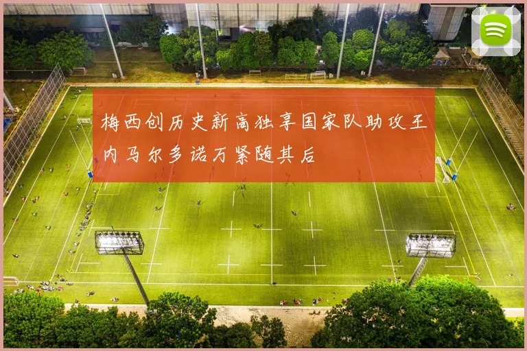 梅西创历史新高独享国家队助攻王内马尔多诺万紧随其后