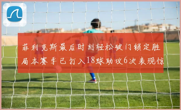 菲利克斯最后时刻轻松破门锁定胜局本赛季已打入18球助攻6次表现惊艳