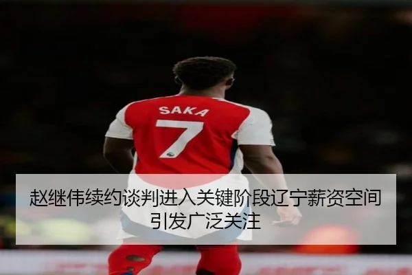 赵继伟续约谈判进入关键阶段辽宁薪资空间引发广泛关注